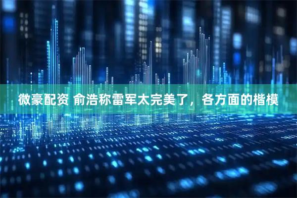 微豪配资 俞浩称雷军太完美了，各方面的楷模